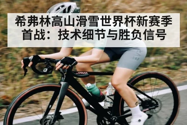希弗林高山滑雪世界杯新赛季首战：技术细节与胜负信号